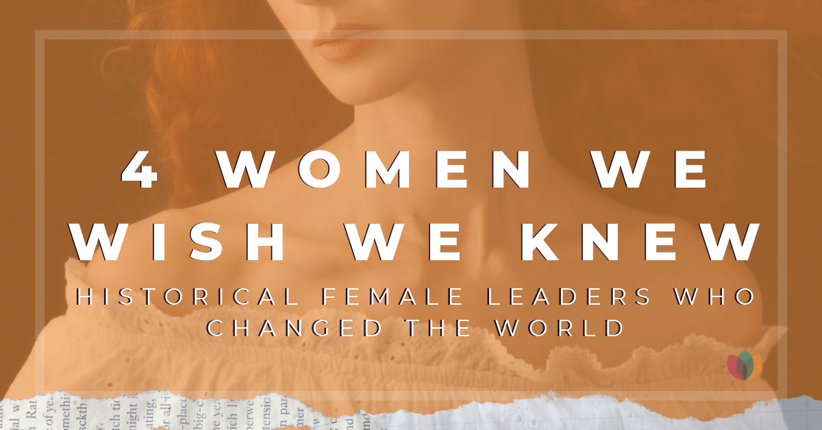 4 Women We Wish We Knew – Historical Female Leaders Who Changed the World